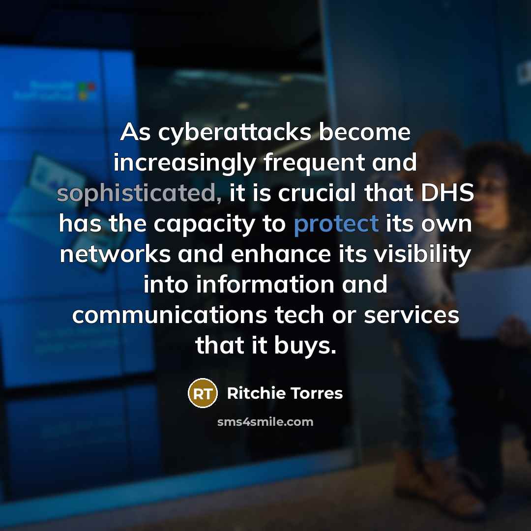 “As cyberattacks become increasingly frequent and sophisticated, it is crucial that DHS has the capacity to protect its own networks and enhance its visibility into information and communications tech or services that it buys.” quote by Ritchie Torres