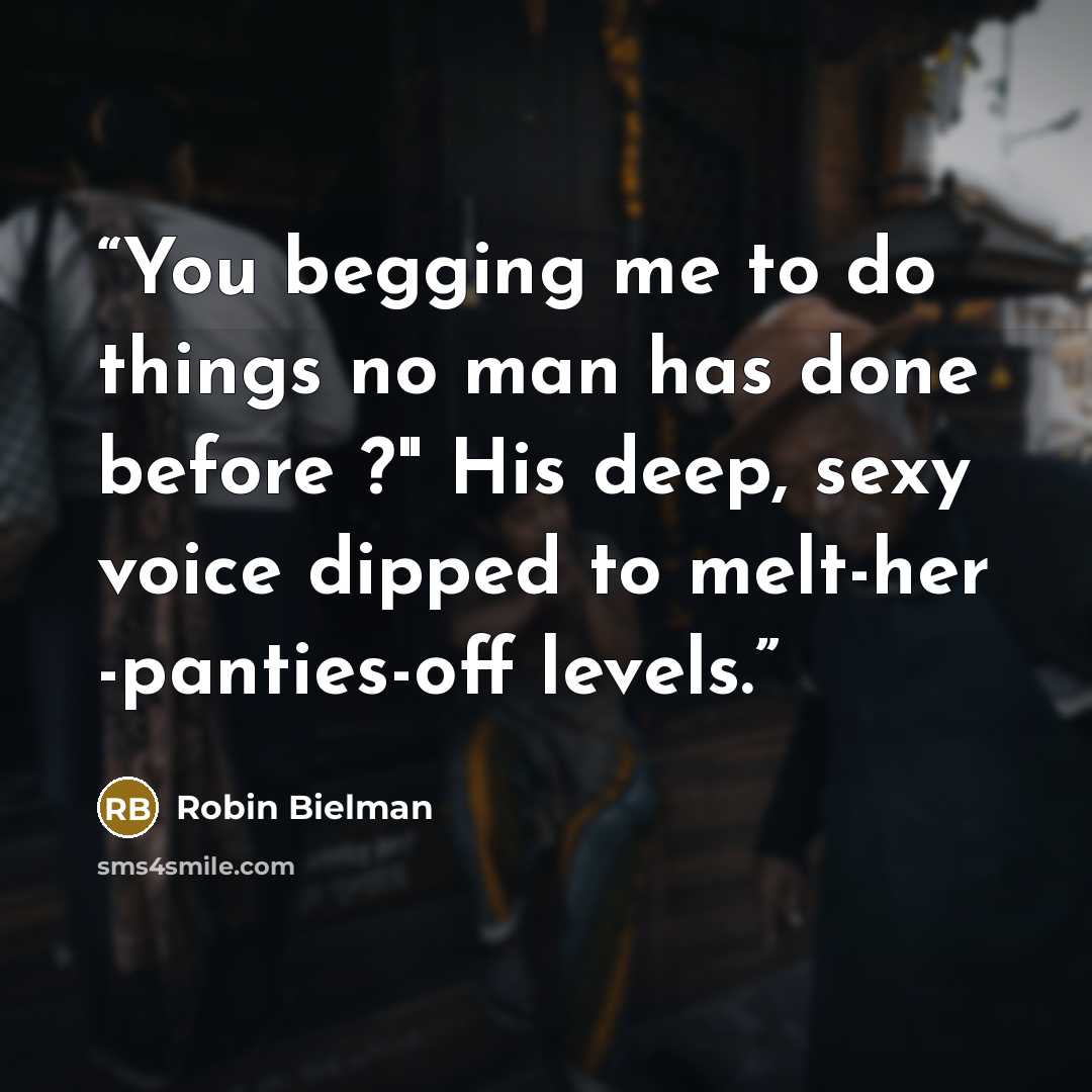 “You begging me to do things no man has done before ?" His deep, sexy voice dipped to melt-her -panties-off levels.” quote by Robin Bielman