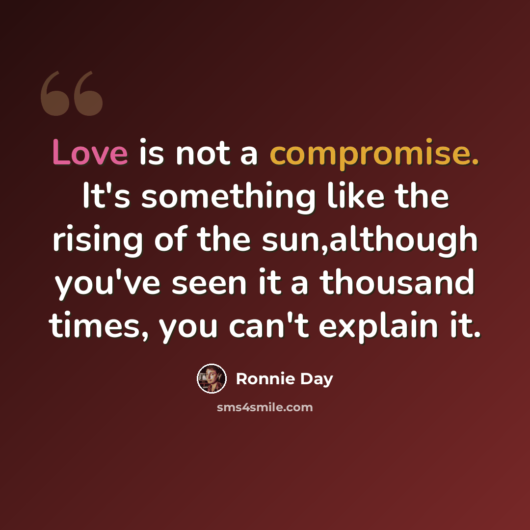 “Love is not a compromise. It's something like the rising of the sun,although you've seen it a thousand times, you can't explain it.” quote by Ronnie Day