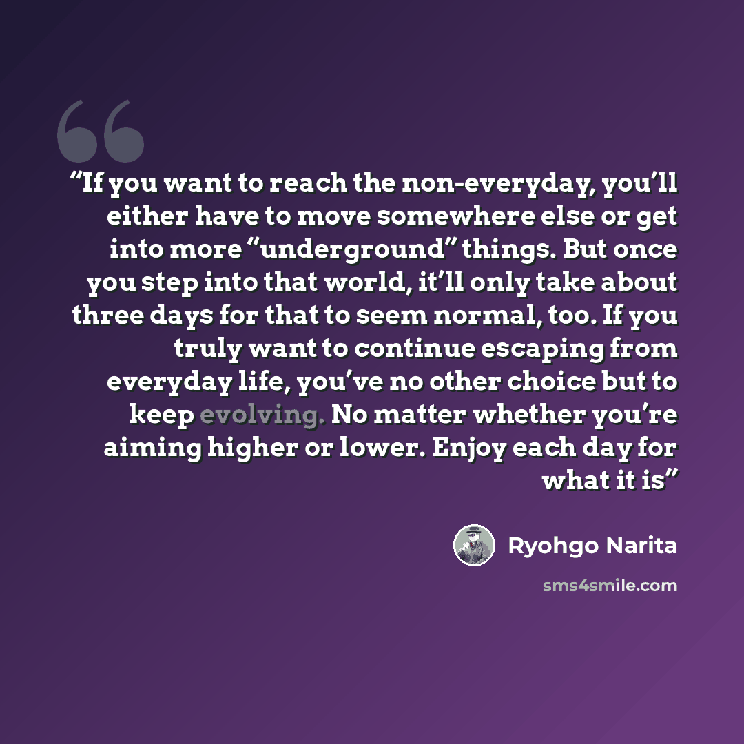 “If you want to reach the non-everyday, you’ll either have to move somewhere else or get into more “underground” things. But once you step into that world, it’ll only take about three days for that to seem normal, too. If you truly want to continue escaping from everyday life, you’ve no other…” quote by Ryohgo Narita