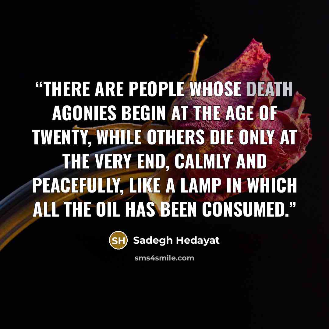 “There are people whose death agonies begin at the age of twenty, while others die only at the very end, calmly and peacefully, like a lamp in which all the oil has been consumed.” quote by Sadegh Hedayat