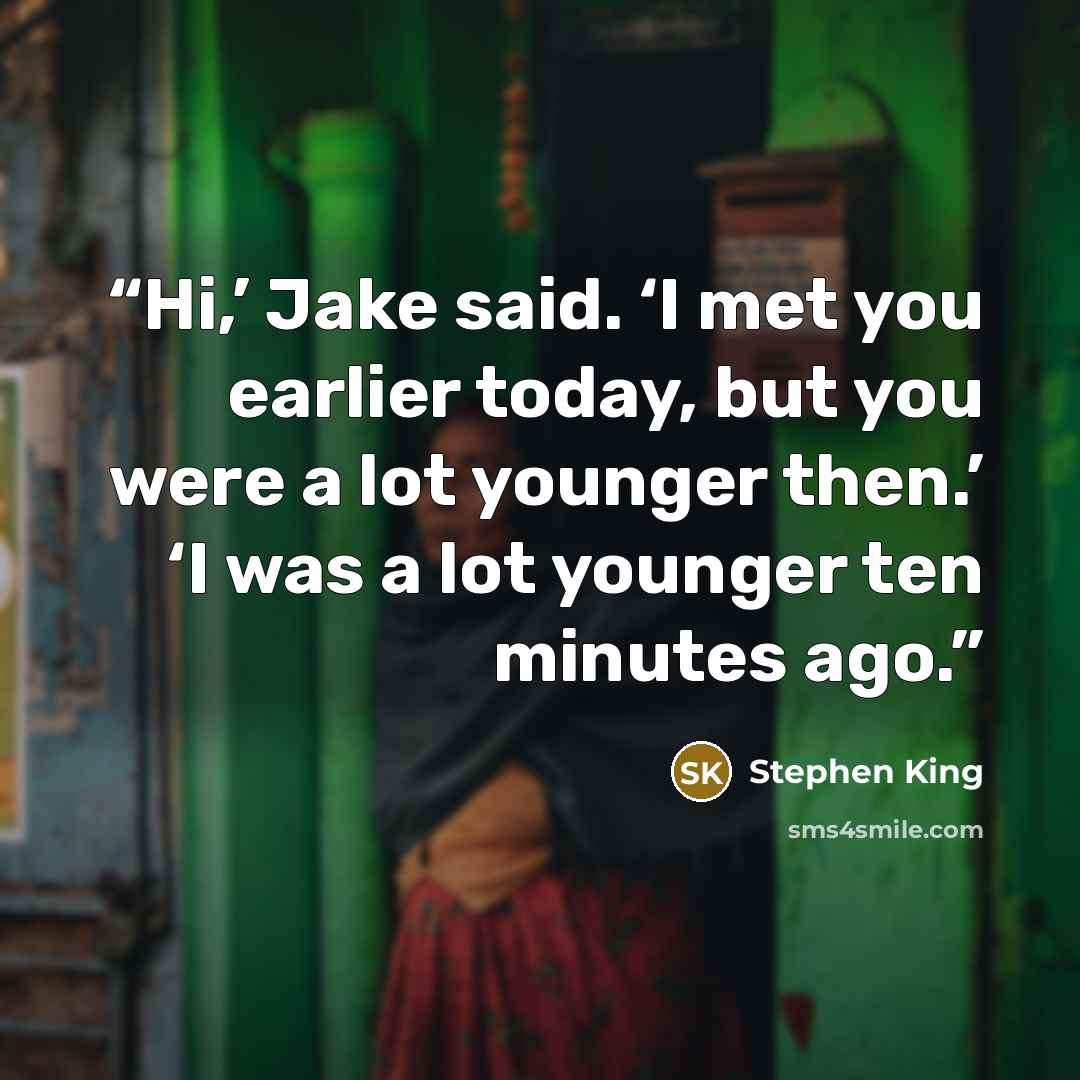 “Hi,’ Jake said. ‘I met you earlier today, but you were a lot younger then.’ ‘I was a lot younger ten minutes ago.” quote by Stephen King