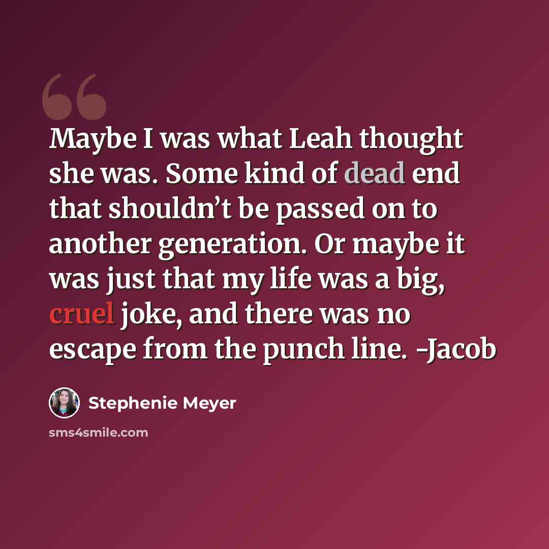 “Maybe I was what Leah thought she was. Some kind of dead end that shouldn’t be passed on to another generation. Or maybe it was just that my life was a big, cruel joke, and there was no escape from the punch line. -Jacob” quote by Stephenie Meyer