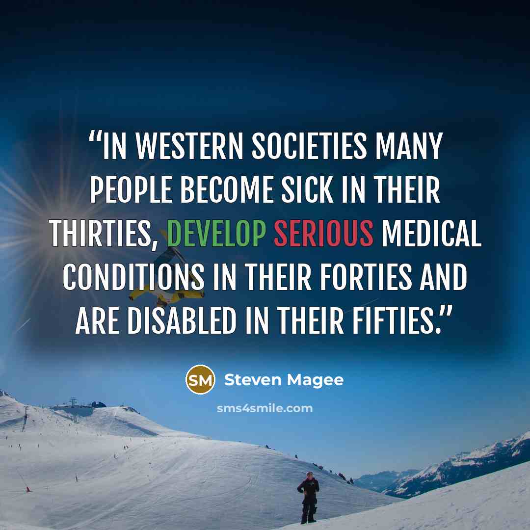 “In western societies many people become sick in their thirties, develop serious medical conditions in their forties and are disabled in their fifties.” quote by Steven Magee