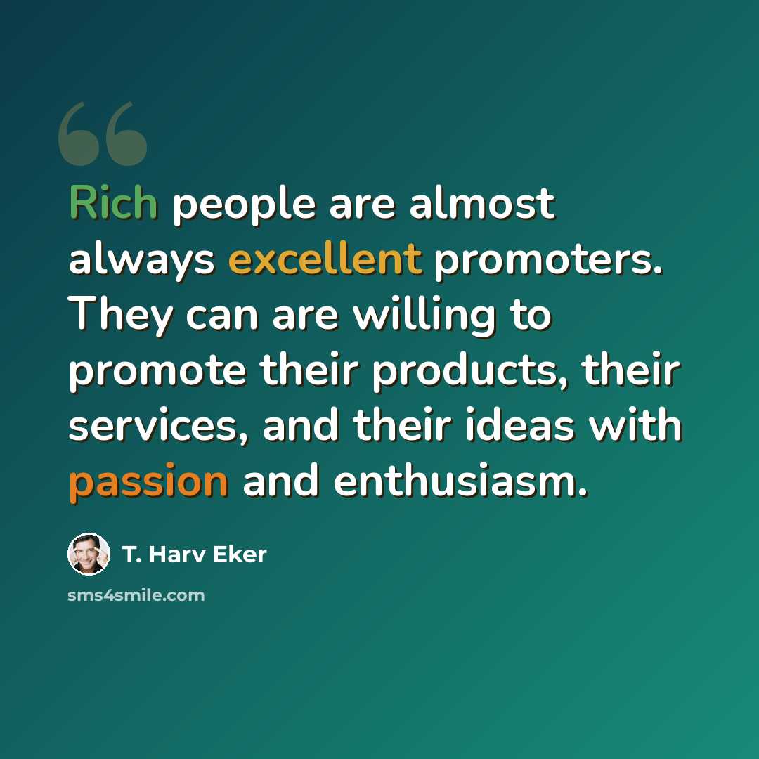 “Rich people are almost always excellent promoters. They can are willing to promote their products, their services, and their ideas with passion and enthusiasm.” quote by T. Harv Eker