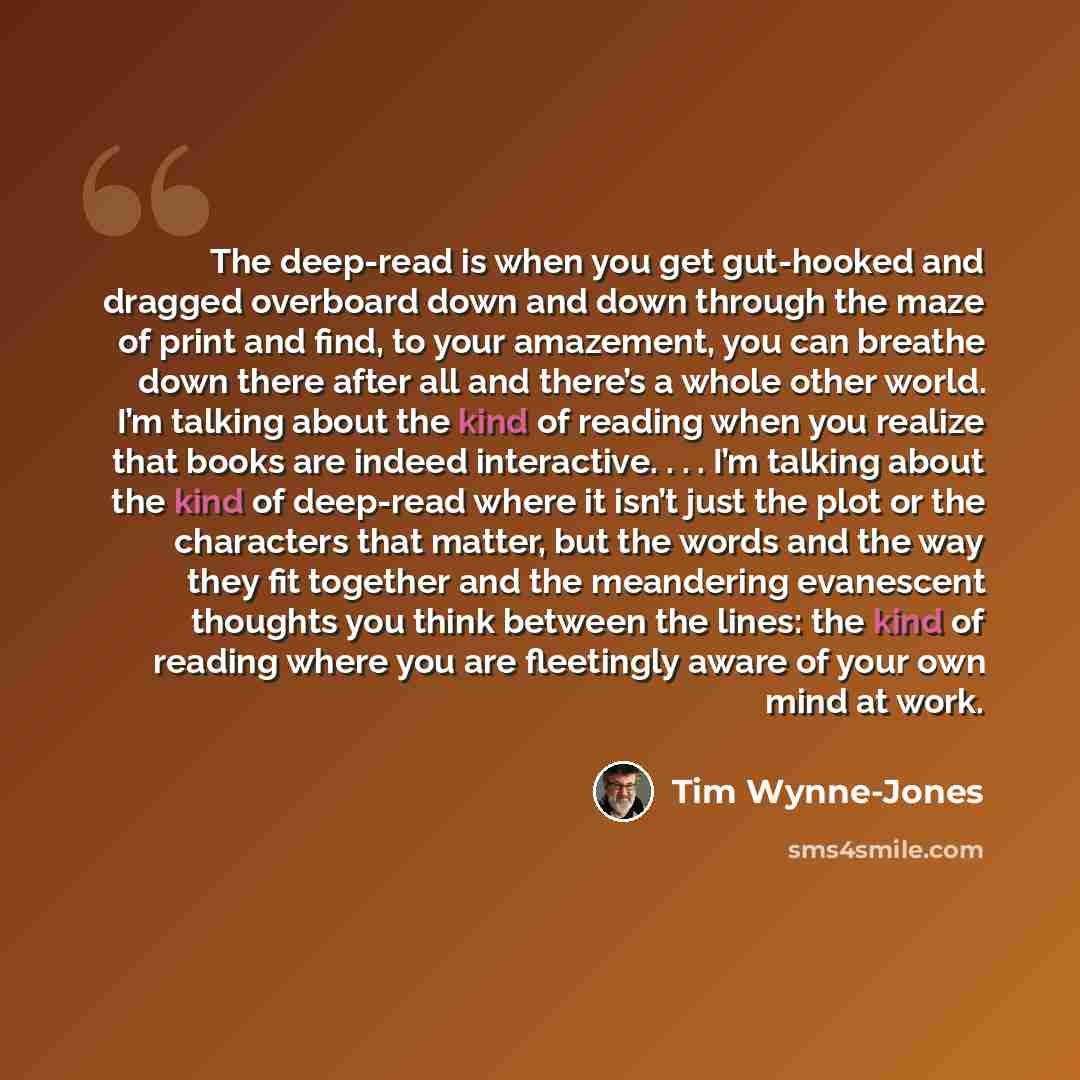 “The deep-read is when you get gut-hooked and dragged overboard down and down through the maze of print and find, to your amazement, you can breathe down there after all and there’s a whole other world. I’m talking about the kind of reading when you realize that books are indeed interactive…” quote by Tim Wynne-Jones