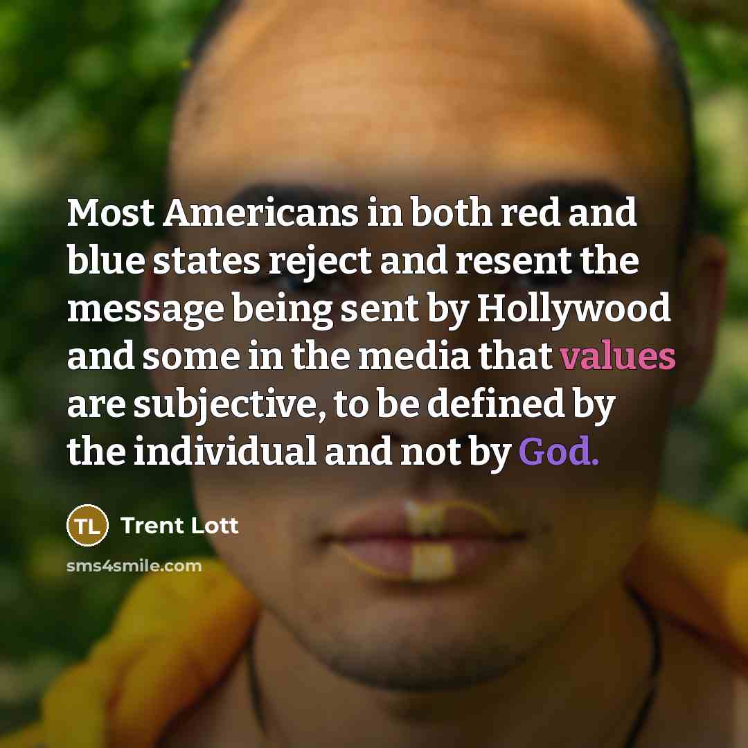 “Most Americans in both red and blue states reject and resent the message being sent by Hollywood and some in the media that values are subjective, to be defined by the individual and not by God.” quote by Trent Lott