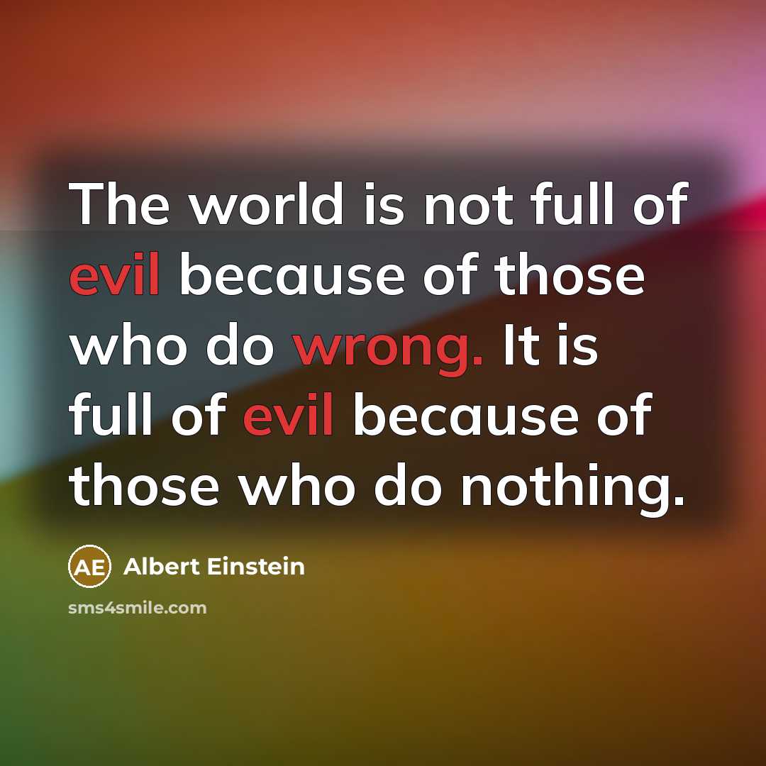 “The world is not full of evil because of those who do wrong. It is full of evil because of those who do nothing.” quote by Albert Einstein