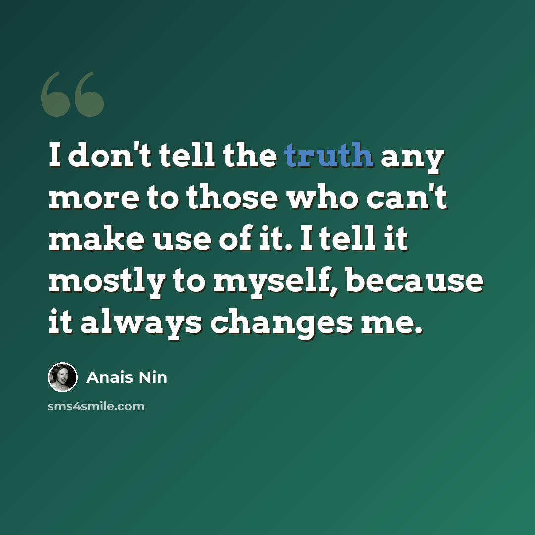 “I don't tell the truth any more to those who can't make use of it. I tell it mostly to myself, because it always changes me.” quote by Anais Nin