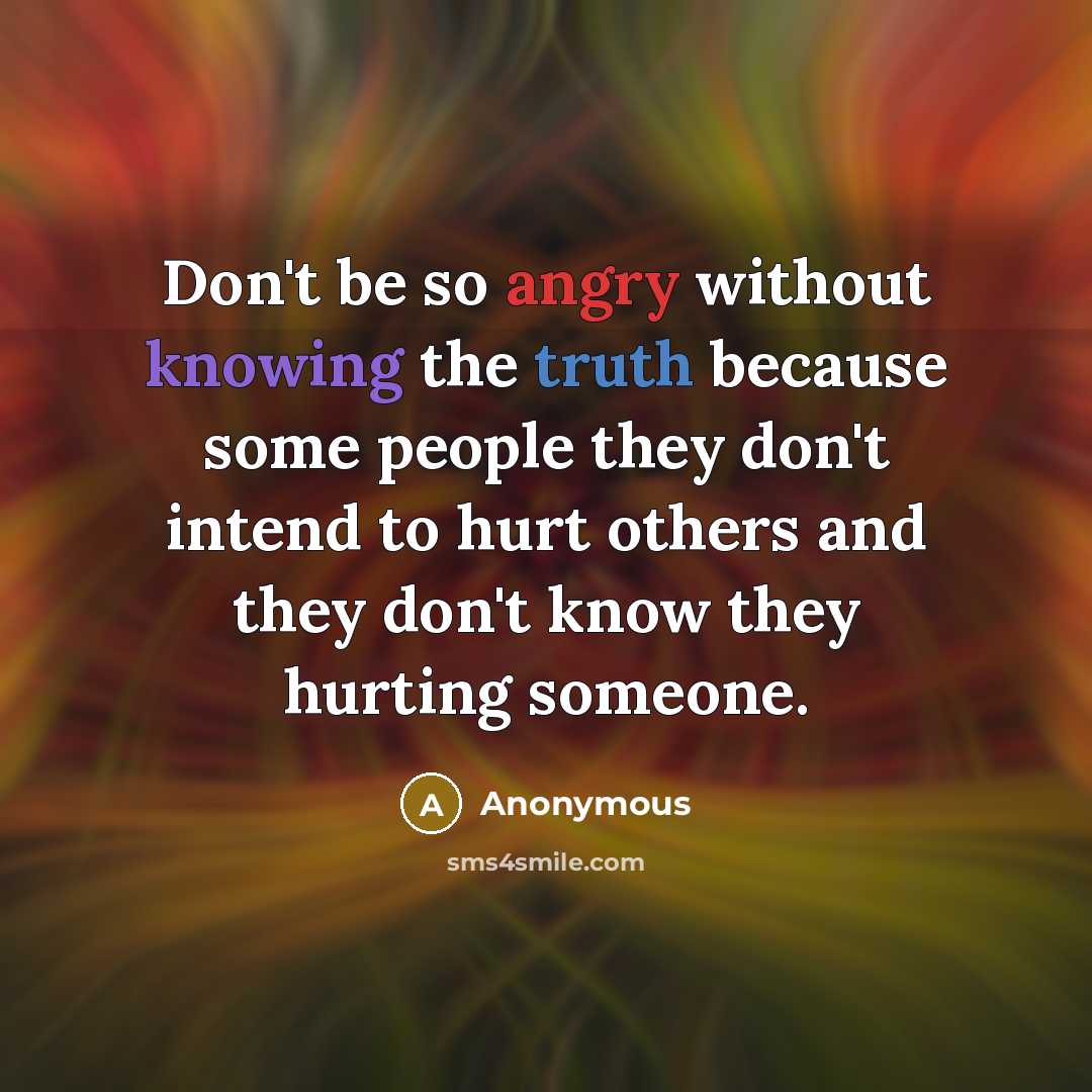 “Don't be so angry without knowing the truth because some people they don't intend to hurt others and they don't know they hurting someone.” quote by Anonymous