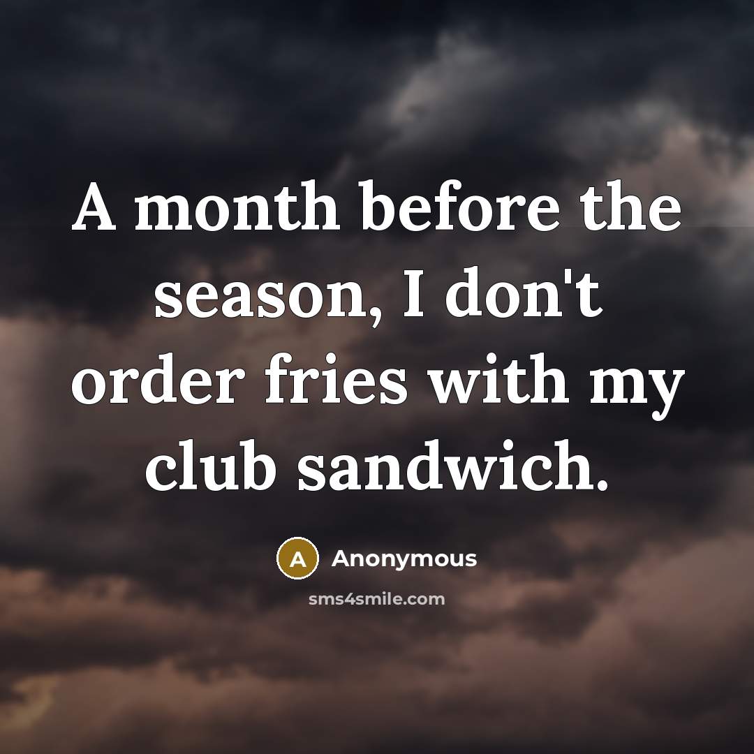 “A month before the season, I don't order fries with my club sandwich.” quote by Anonymous