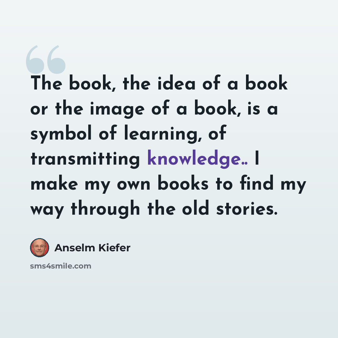 “The book, the idea of a book or the image of a book, is a symbol of learning, of transmitting knowledge.. I make my own books to find my way through the old stories.” quote by Anselm Kiefer