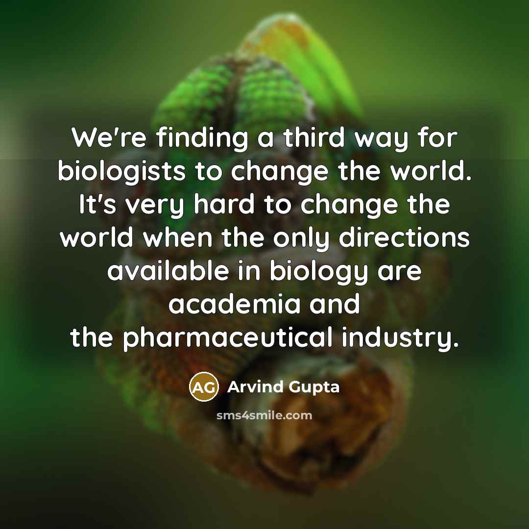 “We're finding a third way for biologists to change the world. It's very hard to change the world when the only directions available in biology are academia and the pharmaceutical industry.” quote by Arvind Gupta