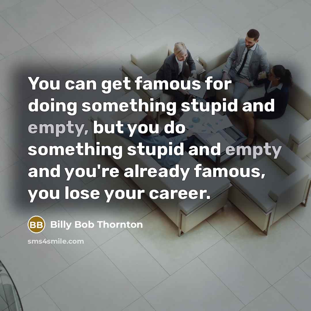 “You can get famous for doing something stupid and empty, but you do something stupid and empty and you're already famous, you lose your career.” quote by Billy Bob Thornton