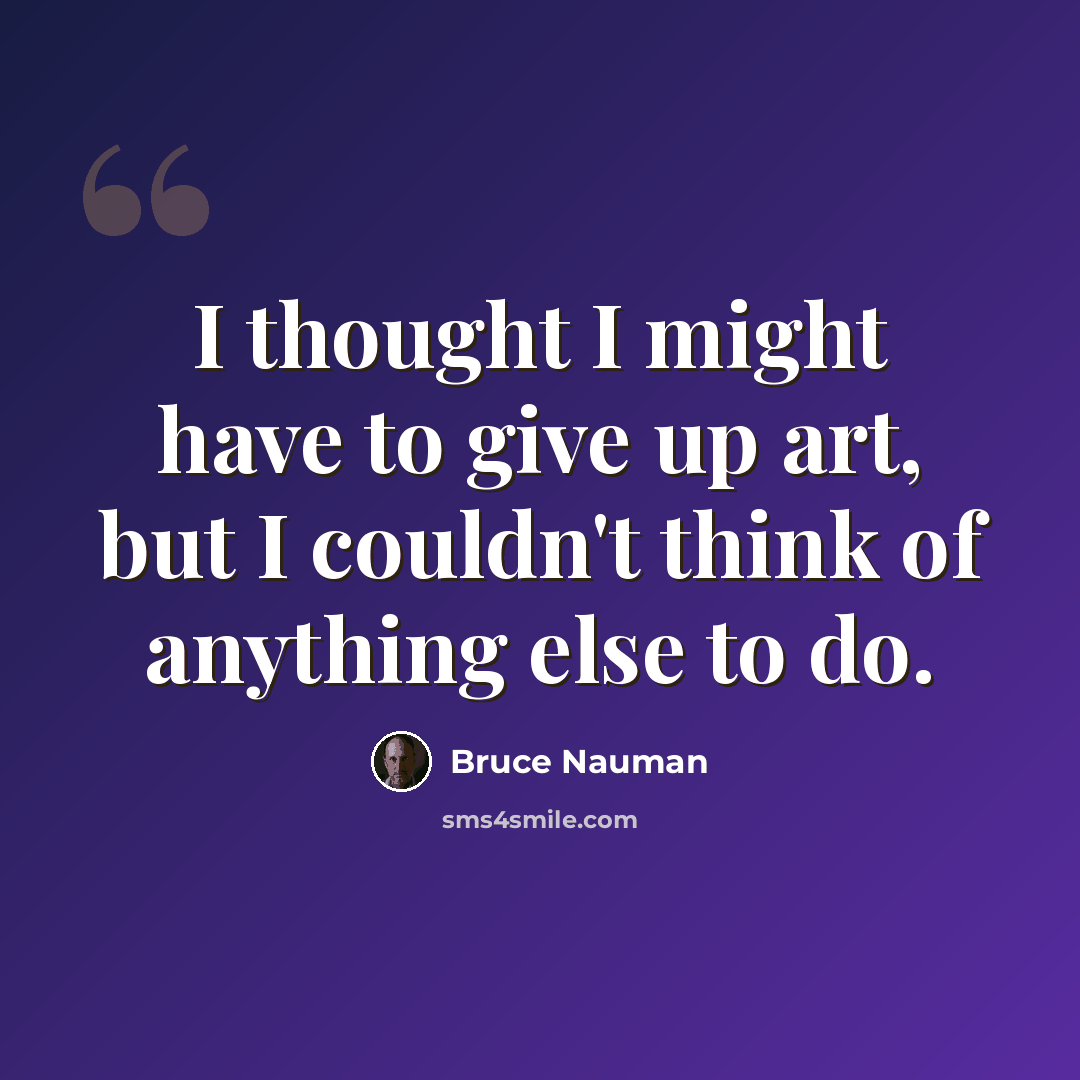 “I thought I might have to give up art, but I couldn't think of anything else to do.” quote by Bruce Nauman