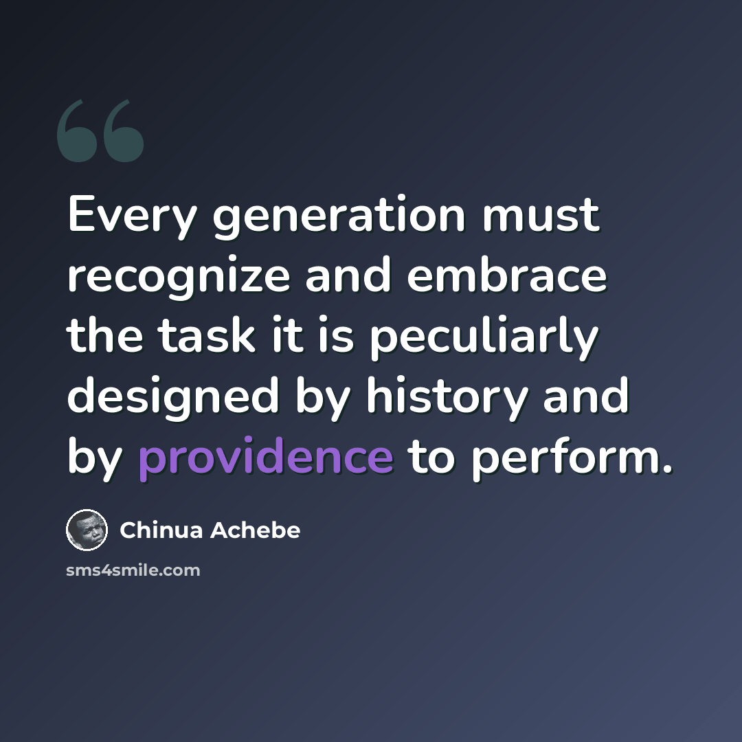 “Every generation must recognize and embrace the task it is peculiarly designed by history and by providence to perform.” quote by Chinua Achebe