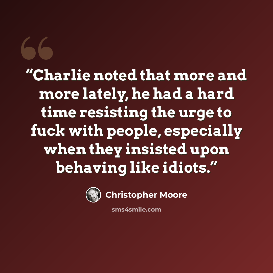 “Charlie noted that more and more lately, he had a hard time resisting the urge to fuck with people, especially when they insisted upon behaving like idiots.” quote by Christopher Moore