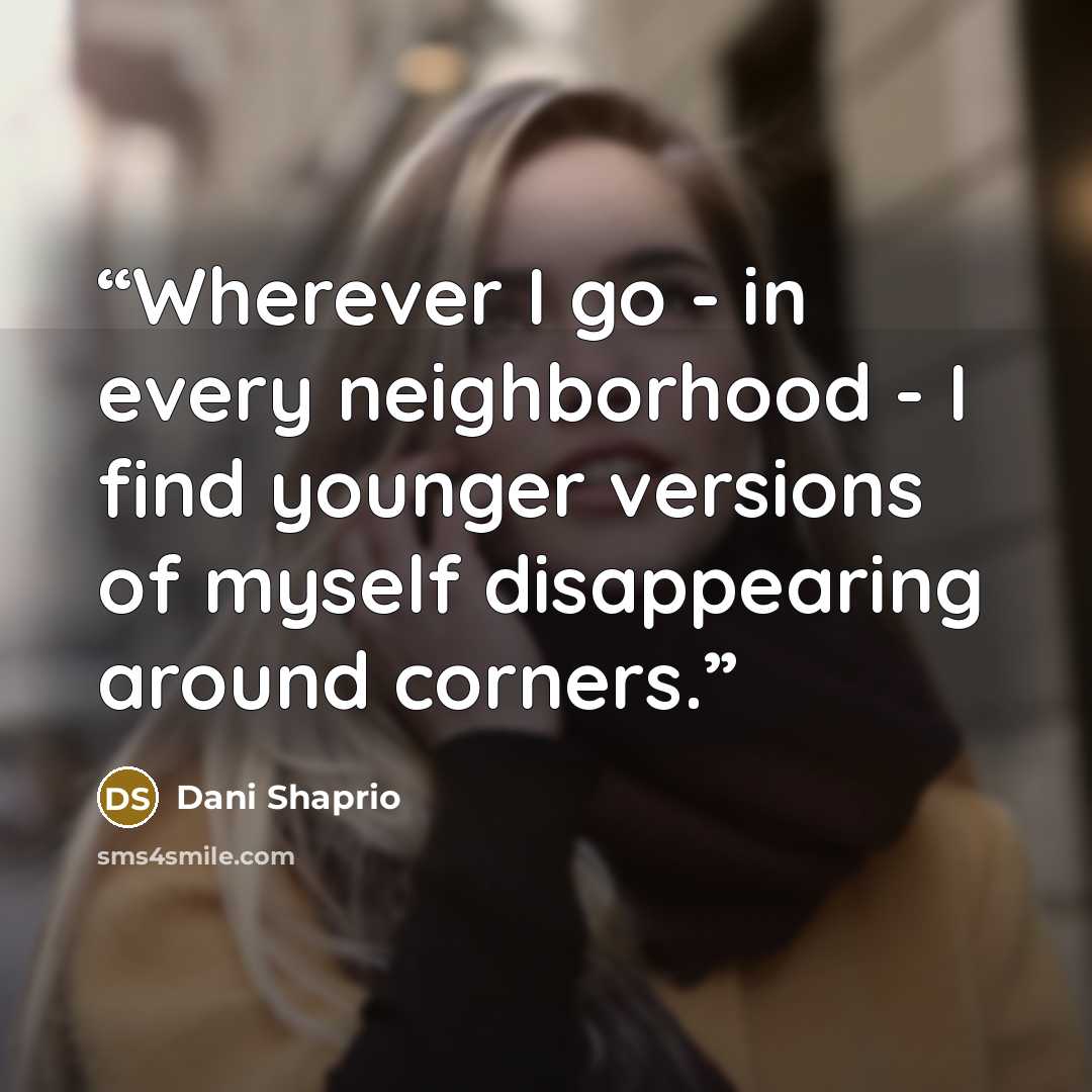 “Wherever I go - in every neighborhood - I find younger versions of myself disappearing around corners.” quote by Dani Shaprio