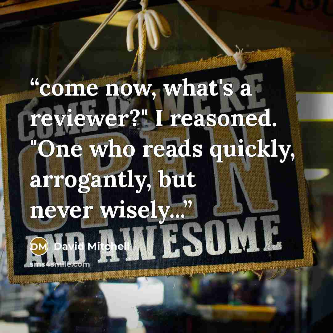 “come now, what's a reviewer?" I reasoned. "One who reads quickly, arrogantly, but never wisely...” quote by David Mitchell