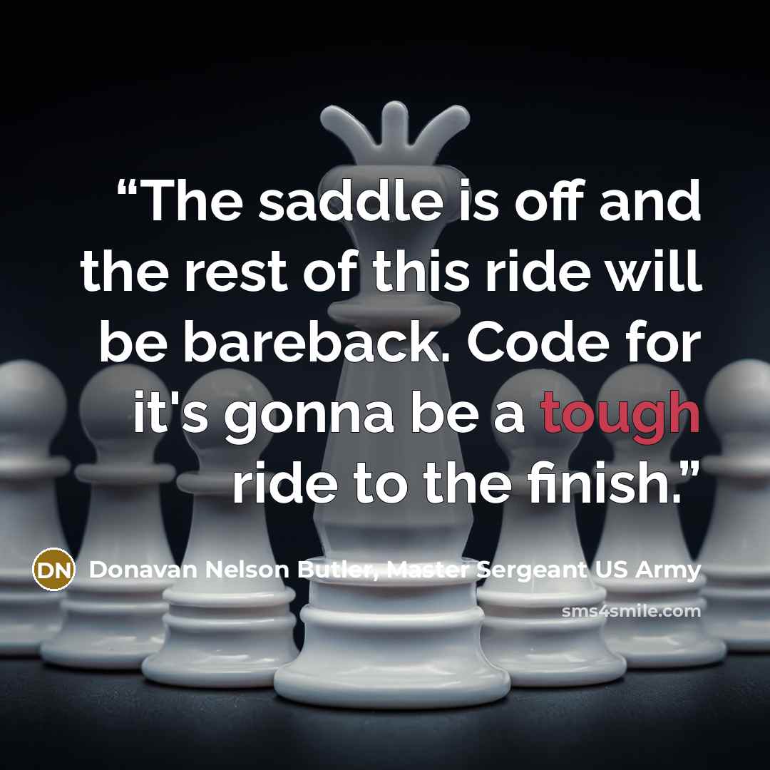 “The saddle is off and the rest of this ride will be bareback. Code for it's gonna be a tough ride to the finish.” quote by Donavan Nelson Butler, Master Sergeant US Army
