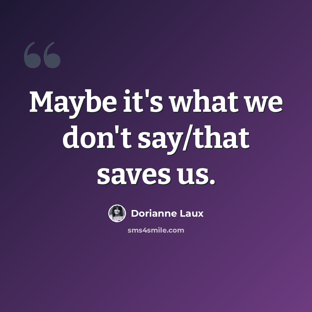 “Maybe it's what we don't say/that saves us.” quote by Dorianne Laux