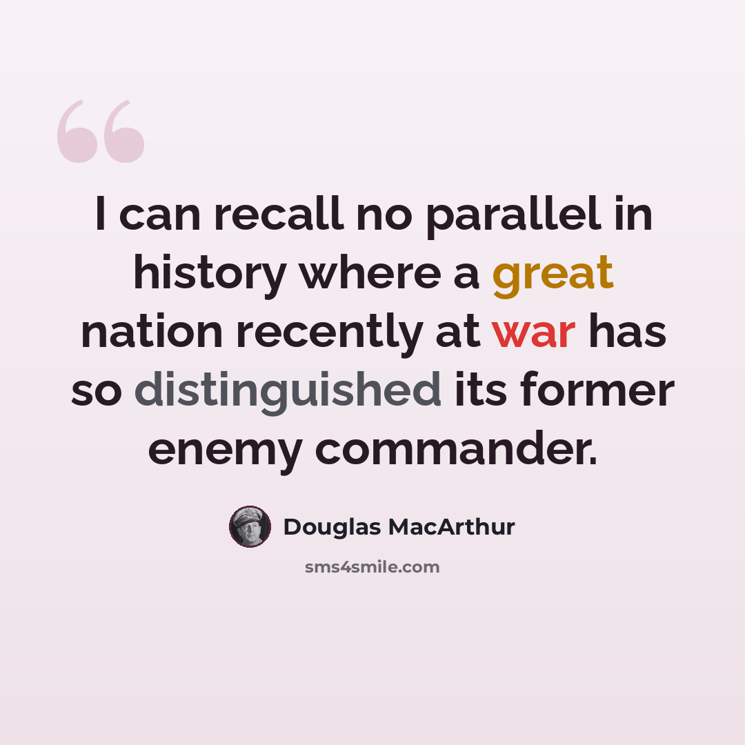 “I can recall no parallel in history where a great nation recently at war has so distinguished its former enemy commander.” quote by Douglas MacArthur