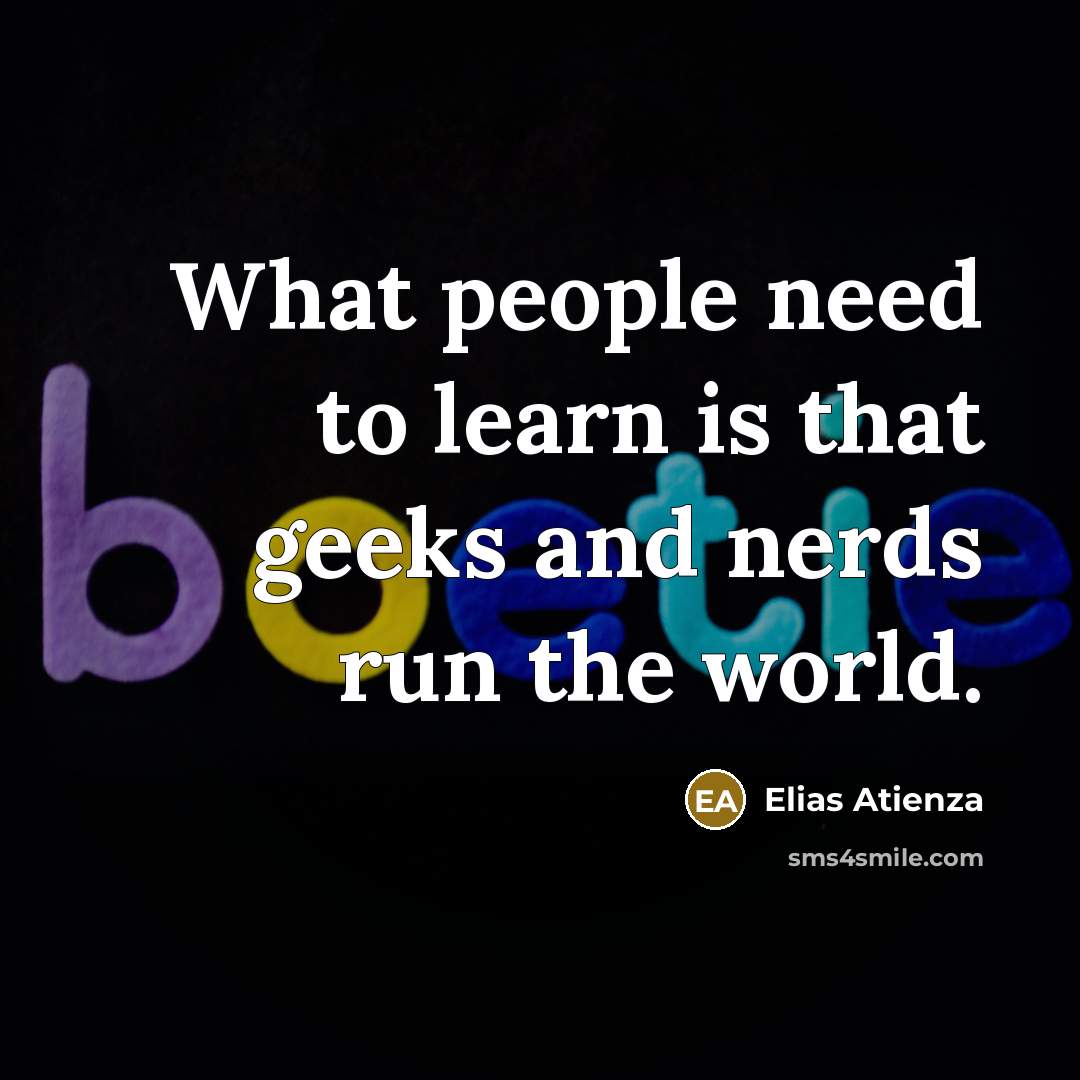 “What people need to learn is that geeks and nerds run the world.” quote by Elias Atienza