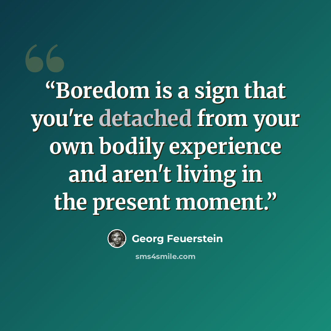 “Boredom is a sign that you're detached from your own bodily experience and aren't living in the present moment.” quote by Georg Feuerstein
