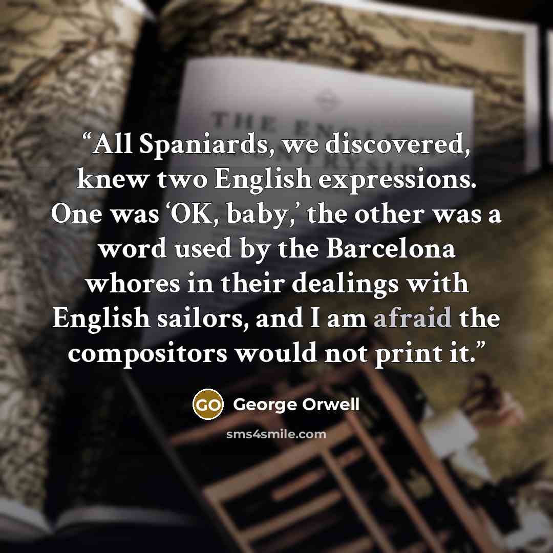 “All Spaniards, we discovered, knew two English expressions. One was ‘OK, baby,’ the other was a word used by the Barcelona whores in their dealings with English sailors, and I am afraid the compositors would not print it.” quote by George Orwell