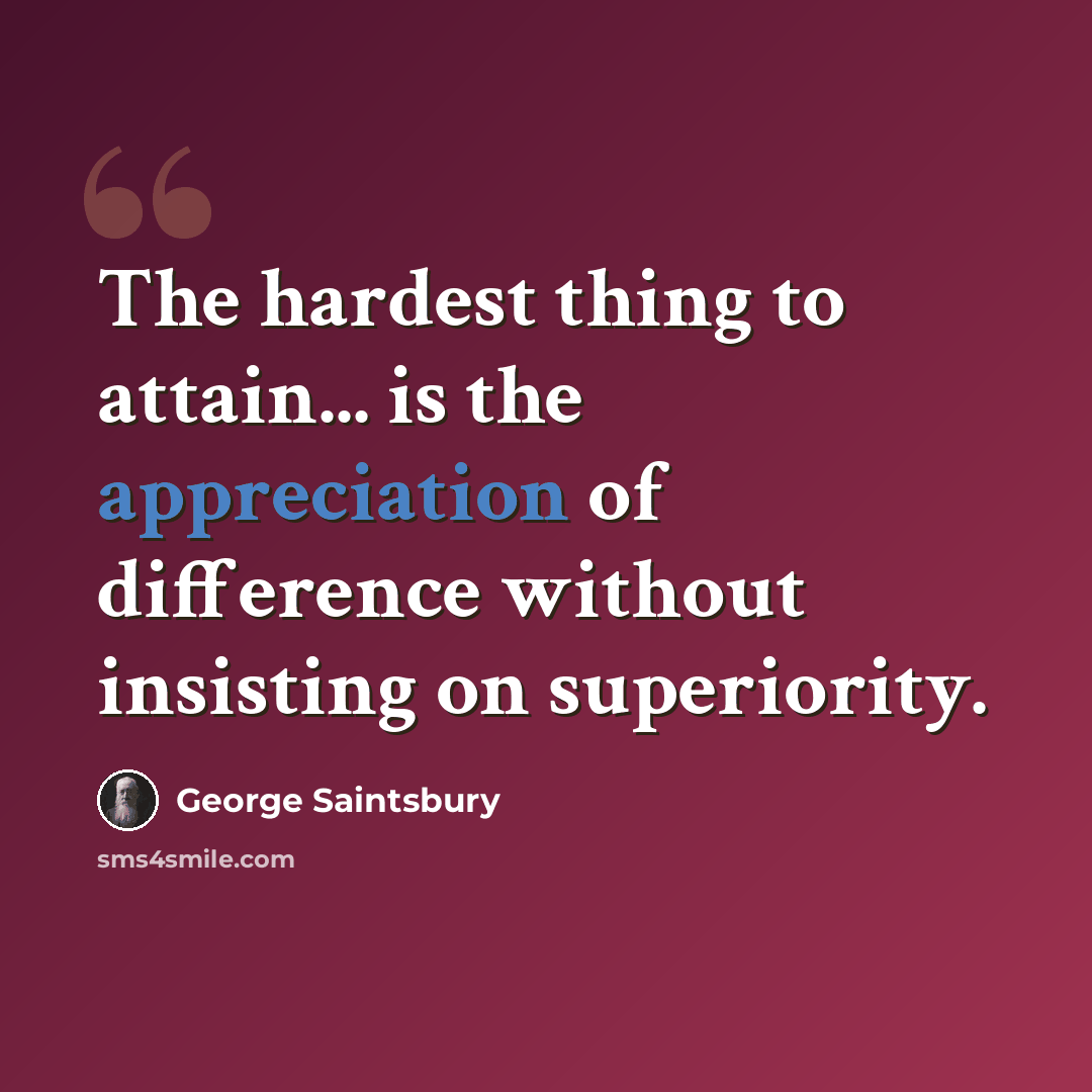 “The hardest thing to attain... is the appreciation of difference without insisting on superiority.” quote by George Saintsbury