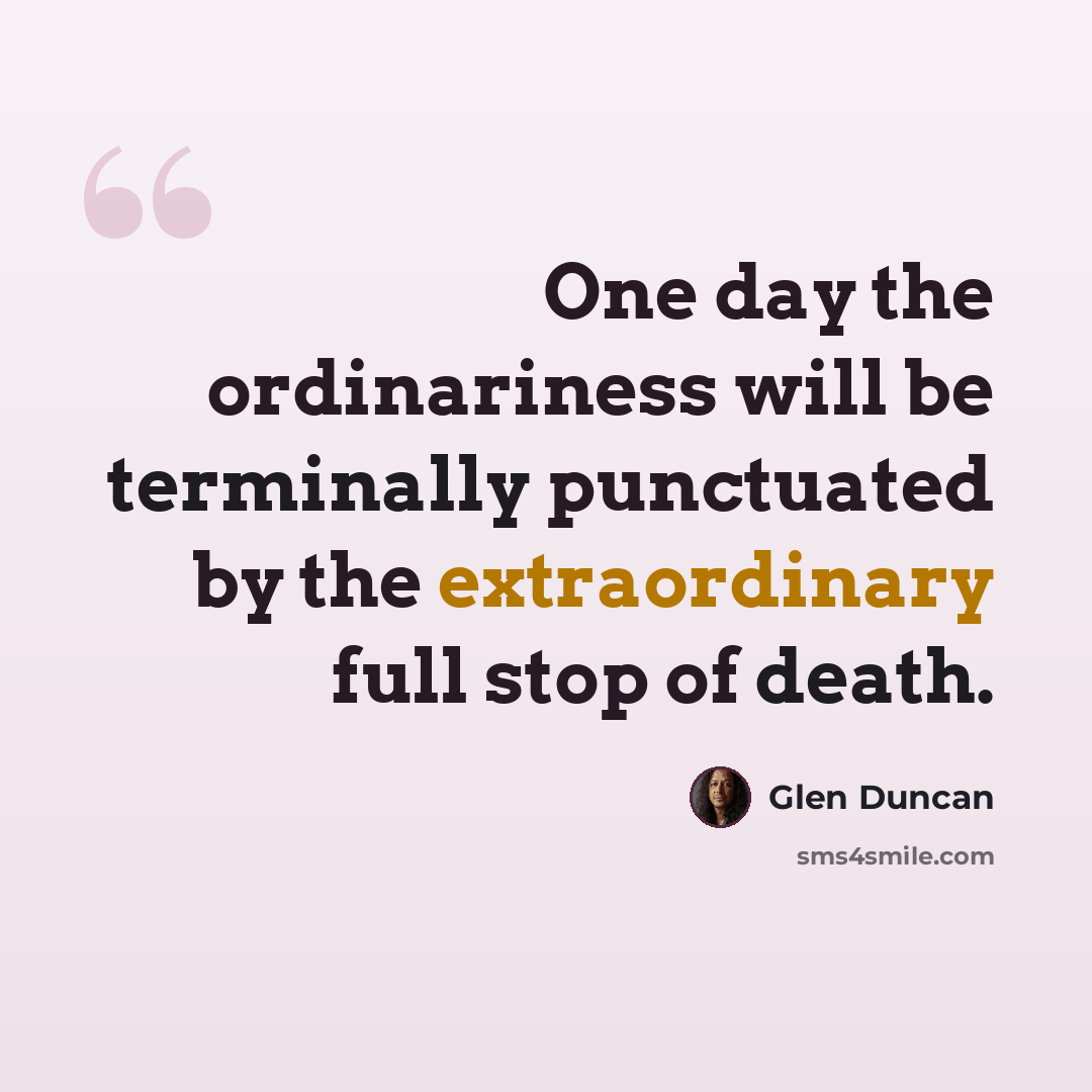 “One day the ordinariness will be terminally punctuated by the extraordinary full stop of death.” quote by Glen Duncan
