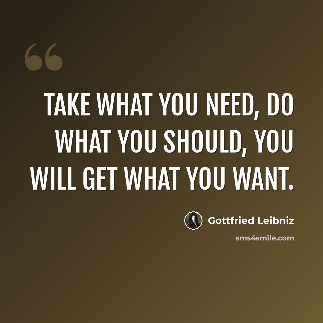 “Take what you need, do what you should, you will get what you want.” quote by Gottfried Leibniz