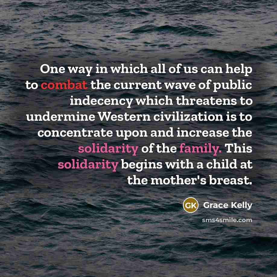 “One way in which all of us can help to combat the current wave of public indecency which threatens to undermine Western civilization is to concentrate upon and increase the solidarity of the family. This solidarity begins with a child at the mother's breast.” quote by Grace Kelly