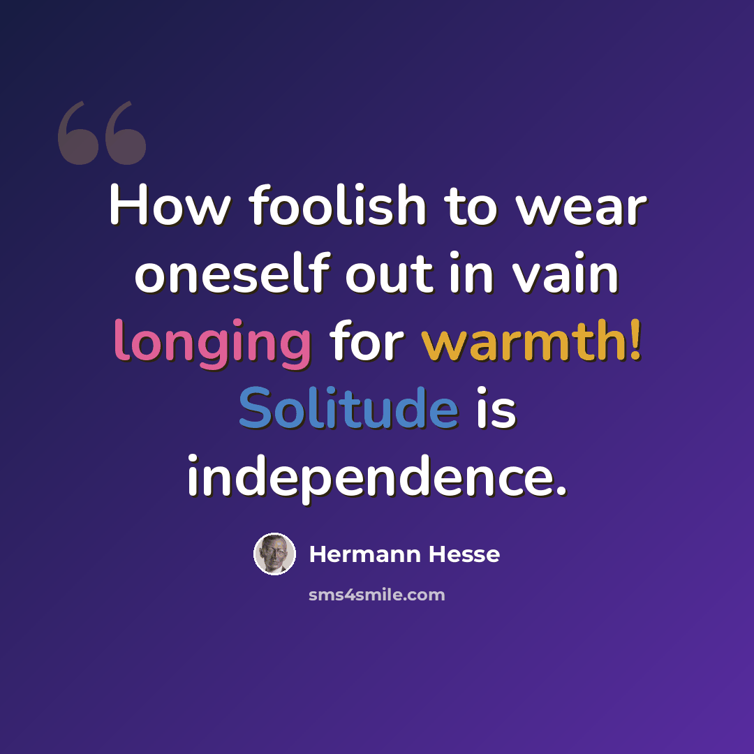 “How foolish to wear oneself out in vain longing for warmth! Solitude is independence.” quote by Hermann Hesse