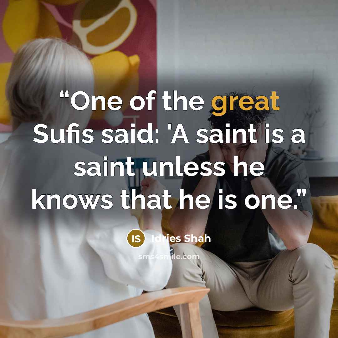 “One of the great Sufis said: 'A saint is a saint unless he knows that he is one.” quote by Idries Shah