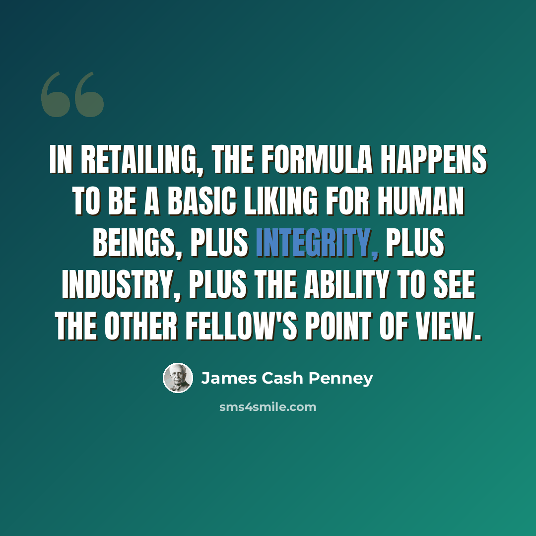 “In retailing, the formula happens to be a basic liking for human beings, plus integrity, plus industry, plus the ability to see the other fellow's point of view.” quote by James Cash Penney