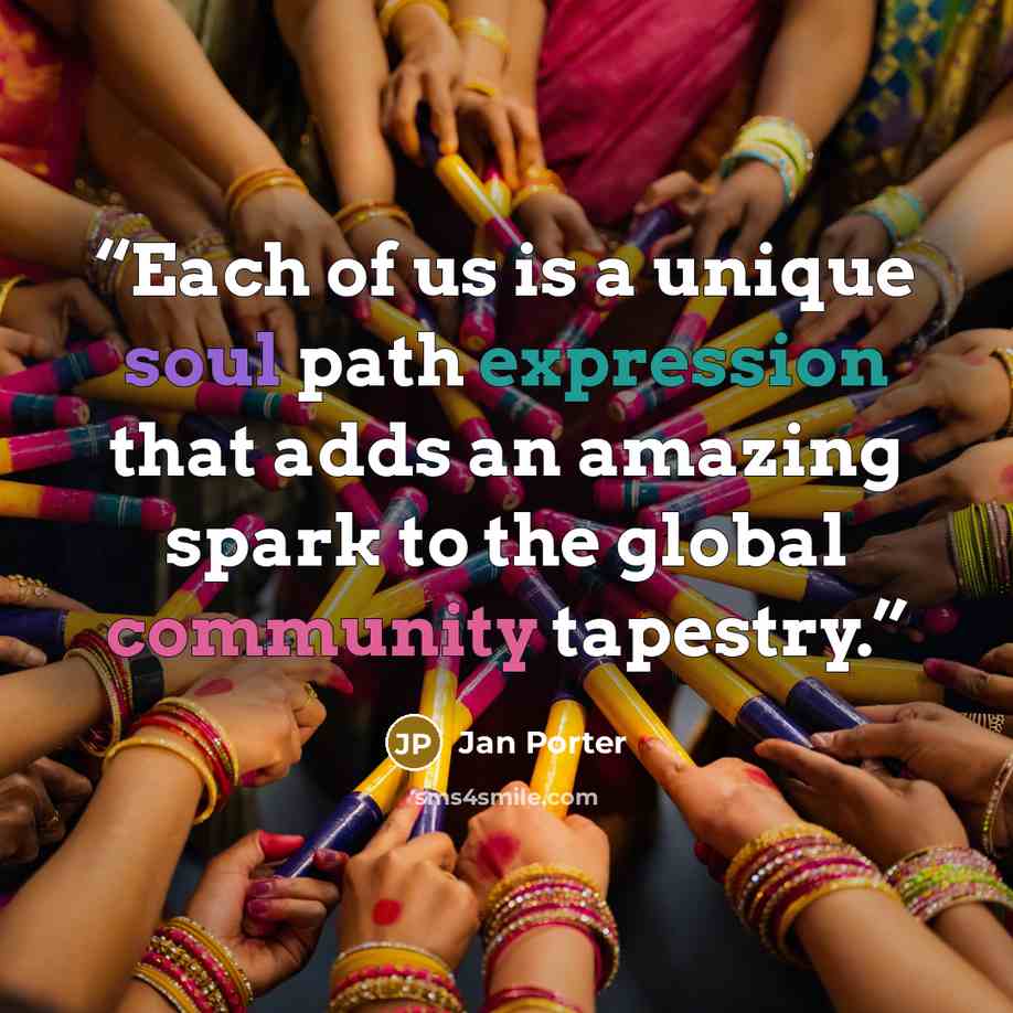 “Each of us is a unique soul path expression that adds an amazing spark to the global community tapestry.” quote by jan porter