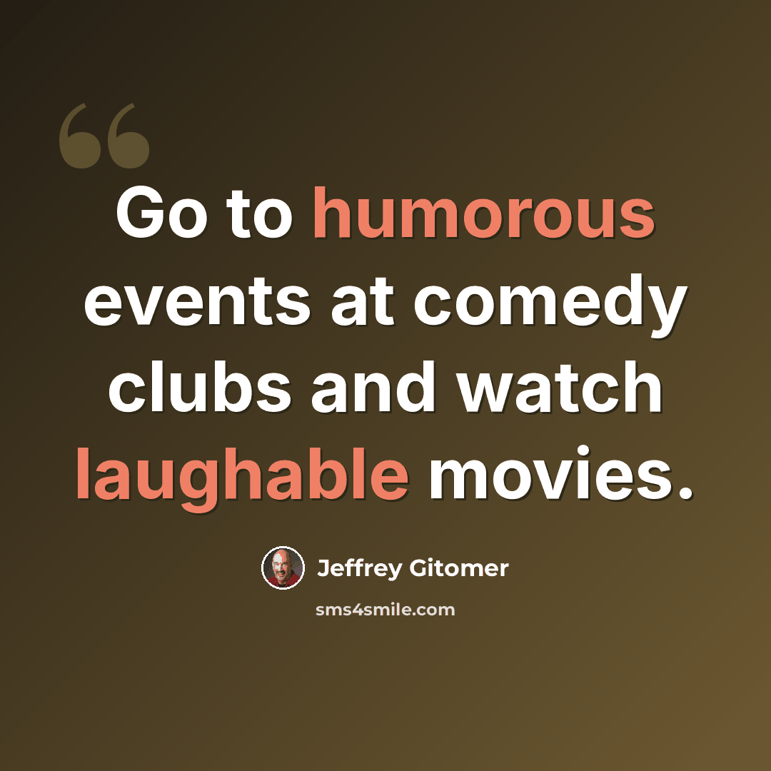 “Go to humorous events at comedy clubs and watch laughable movies.” quote by Jeffrey Gitomer