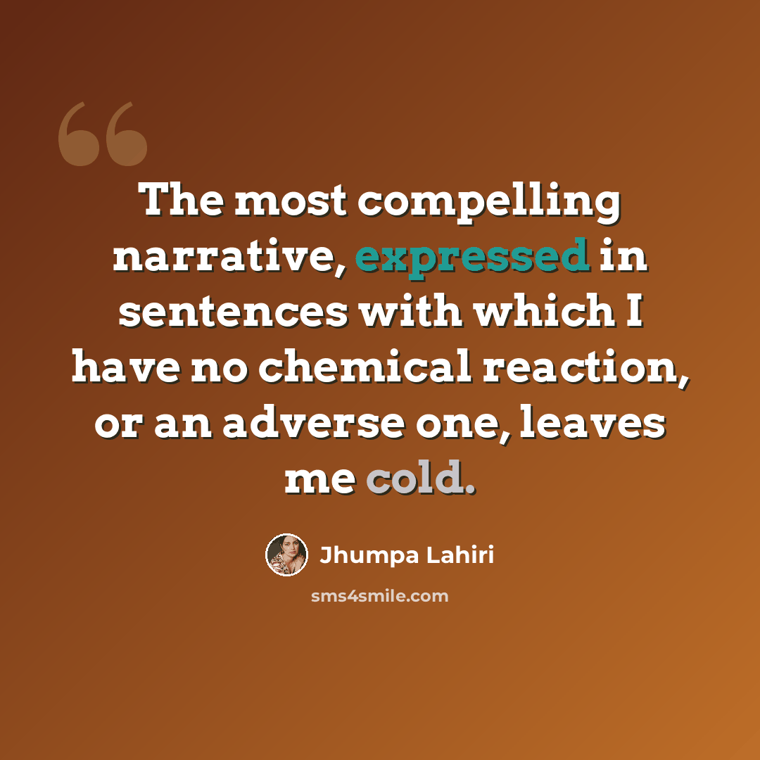 “The most compelling narrative, expressed in sentences with which I have no chemical reaction, or an adverse one, leaves me cold.” quote by Jhumpa Lahiri