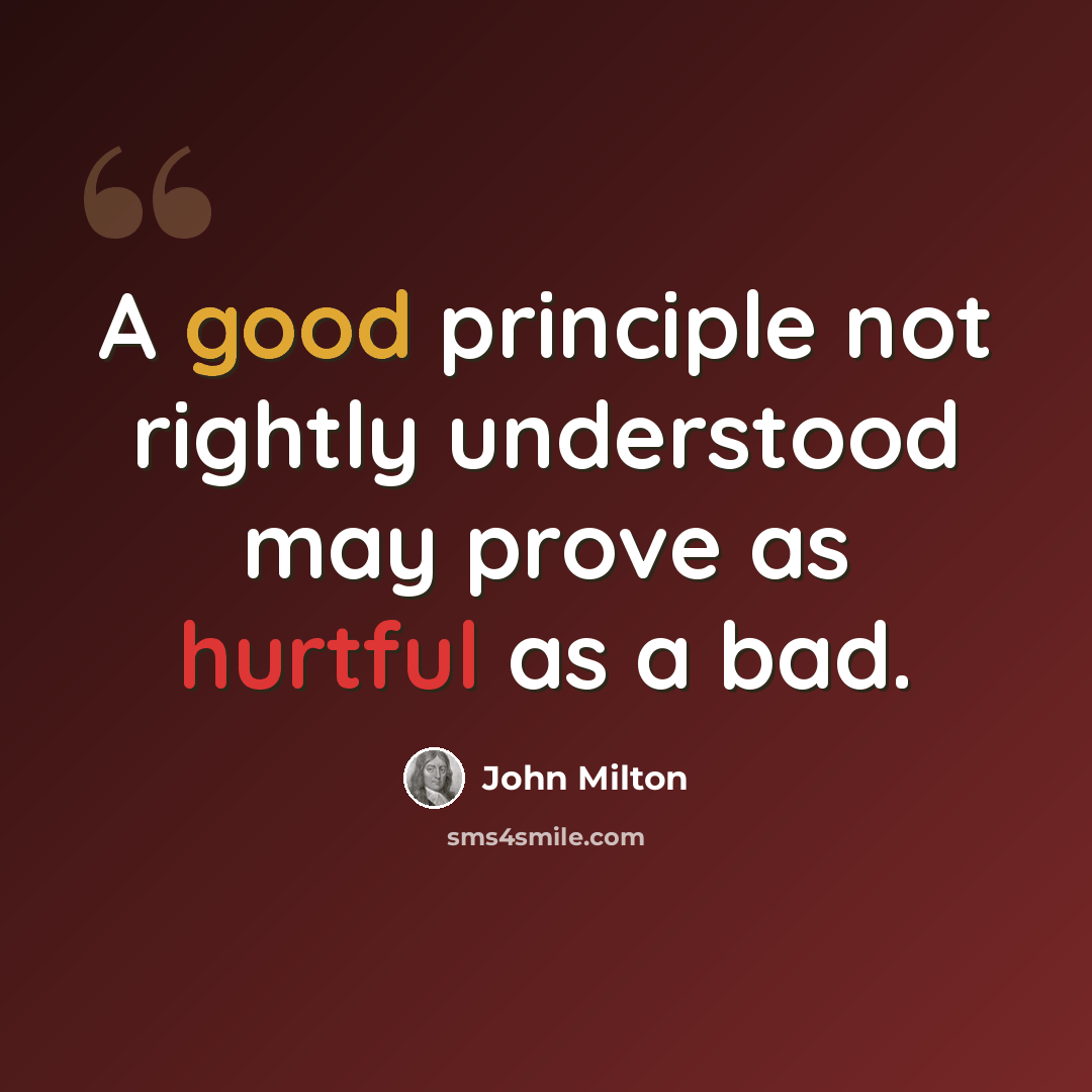 “A good principle not rightly understood may prove as hurtful as a bad.” quote by John Milton