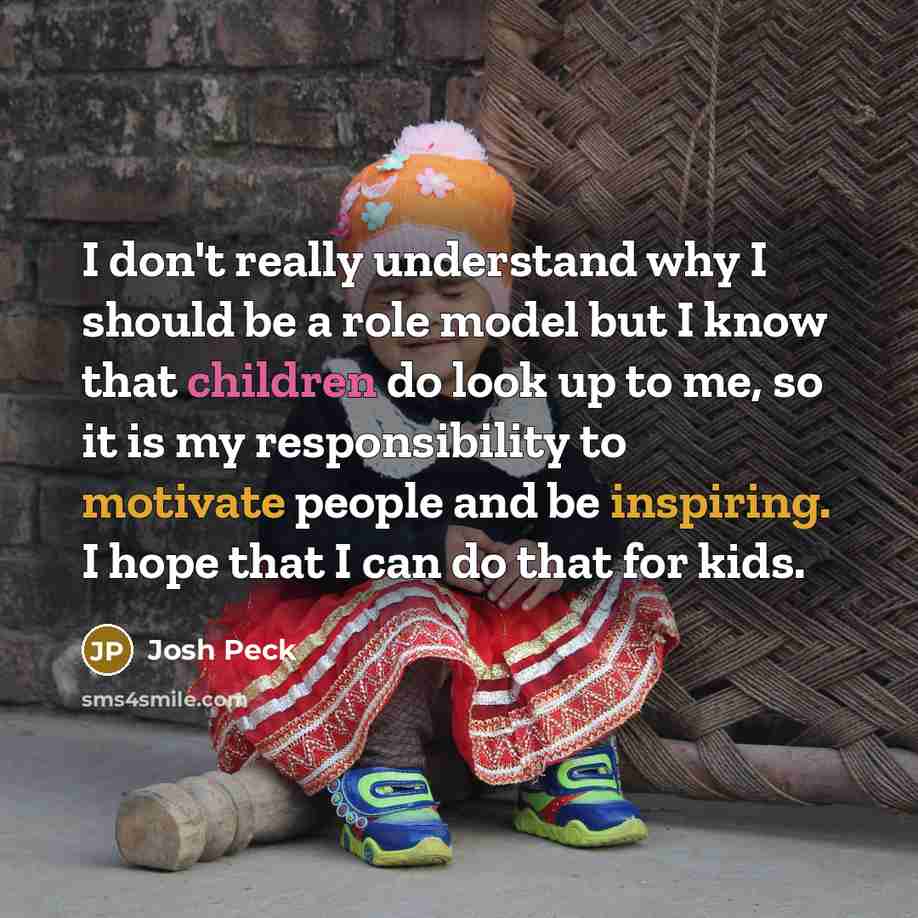 “I don't really understand why I should be a role model but I know that children do look up to me, so it is my responsibility to motivate people and be inspiring. I hope that I can do that for kids.” quote by Josh Peck