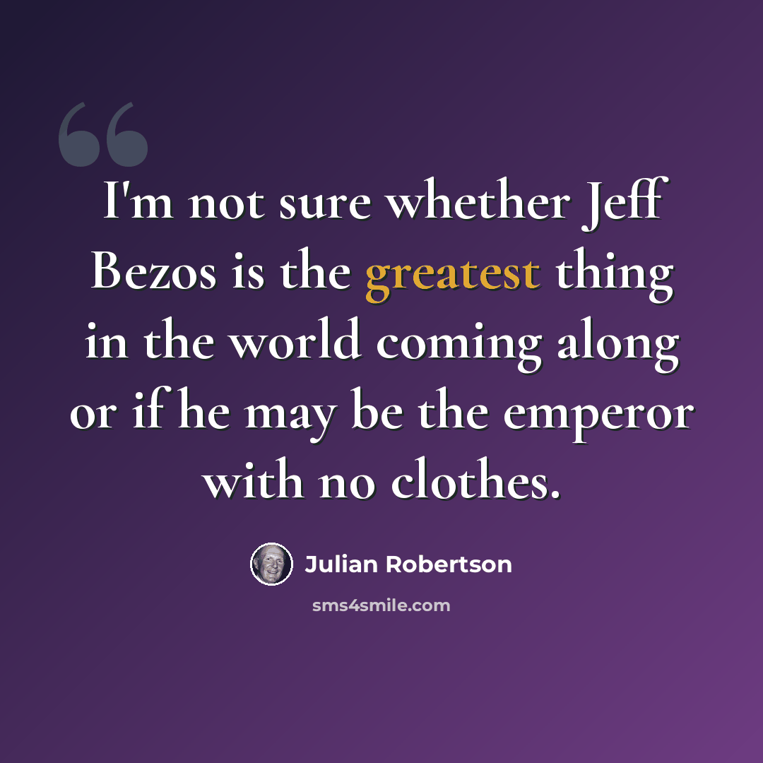 “I'm not sure whether Jeff Bezos is the greatest thing in the world coming along or if he may be the emperor with no clothes.” quote by Julian Robertson