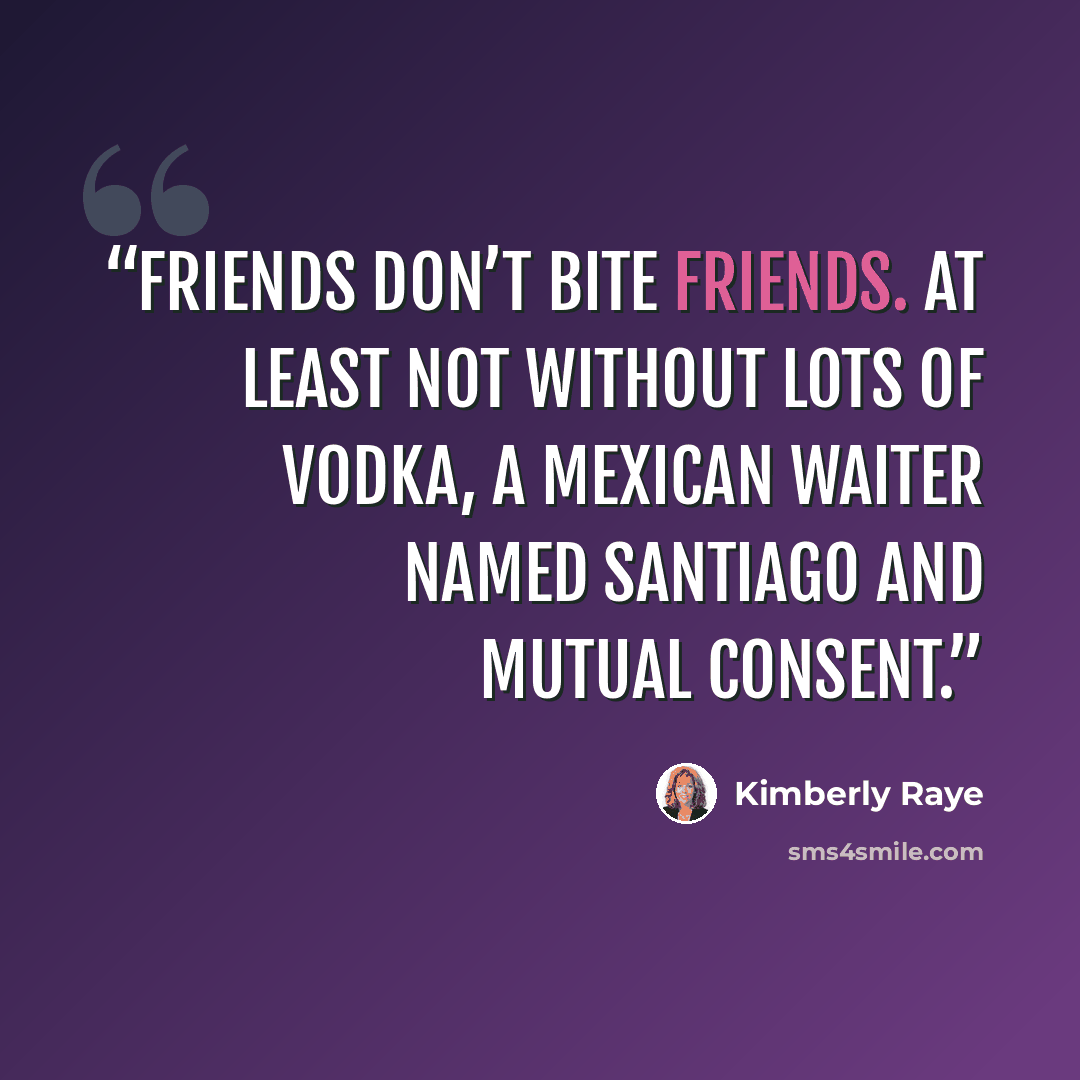 “Friends don’t bite friends. At least not without lots of Vodka, a Mexican waiter named Santiago and mutual consent.” quote by Kimberly Raye