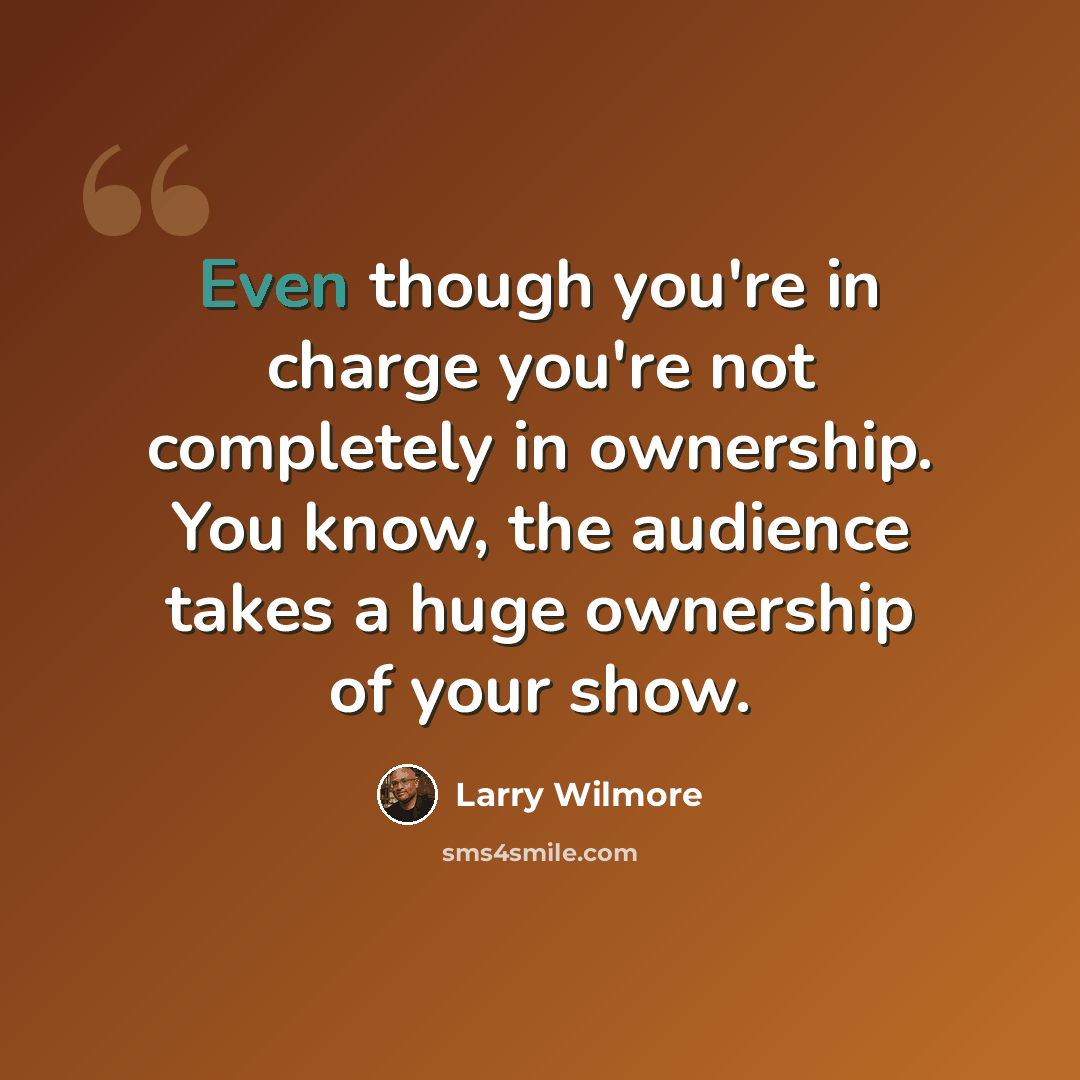 “Even though you're in charge you're not completely in ownership. You know, the audience takes a huge ownership of your show.” quote by Larry Wilmore
