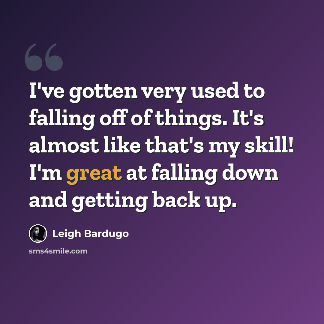 “I've gotten very used to falling off of things. It's almost like that's my skill! I'm great at falling down and getting back up.” quote by Leigh Bardugo