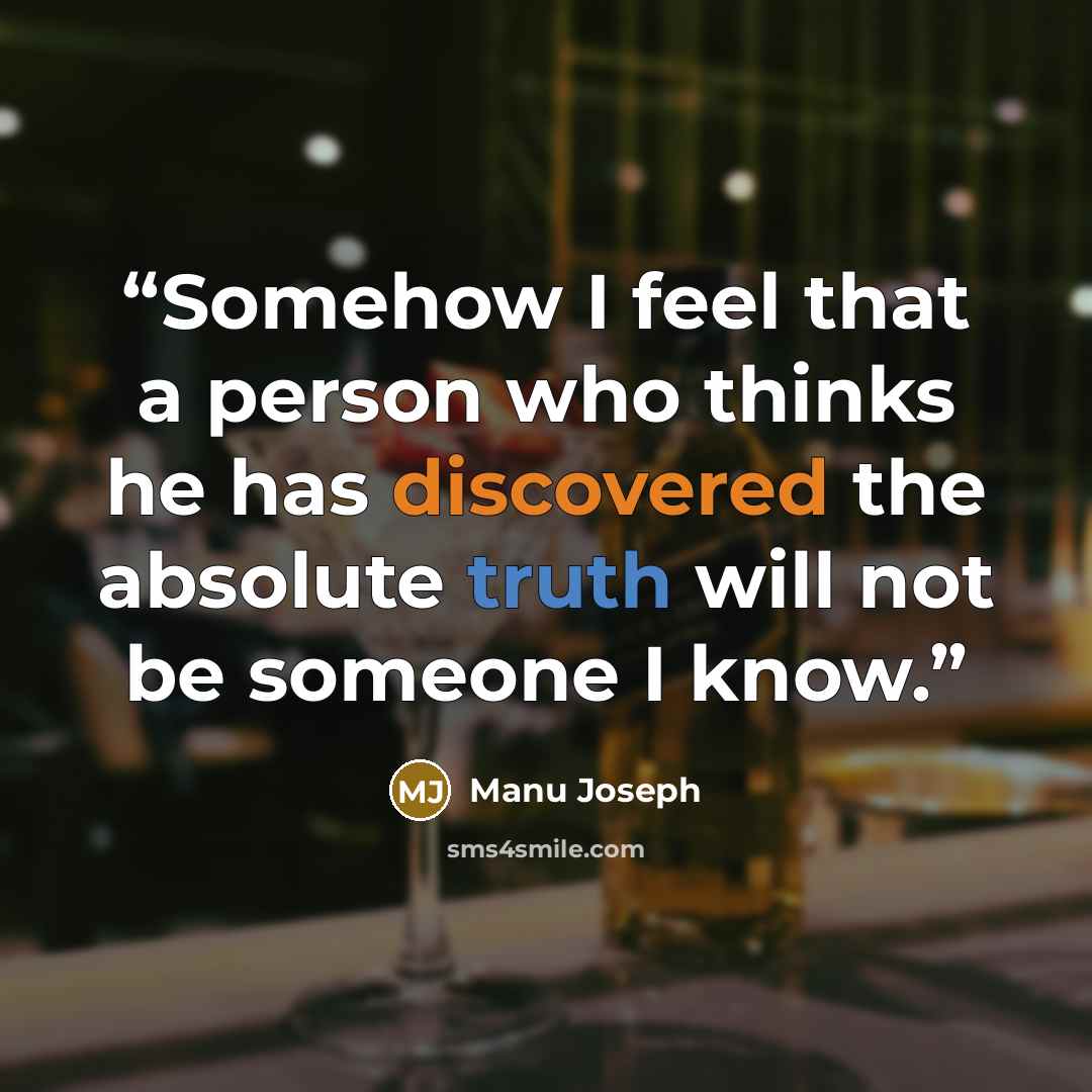 “Somehow I feel that a person who thinks he has discovered the absolute truth will not be someone I know.” quote by Manu Joseph