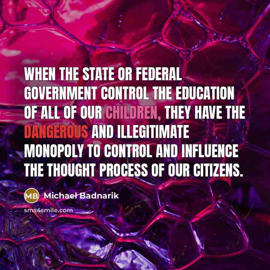 “When the state or federal government control the education of all of our children, they have the dangerous and illegitimate monopoly to control and influence the thought process of our citizens.” quote by Michael Badnarik