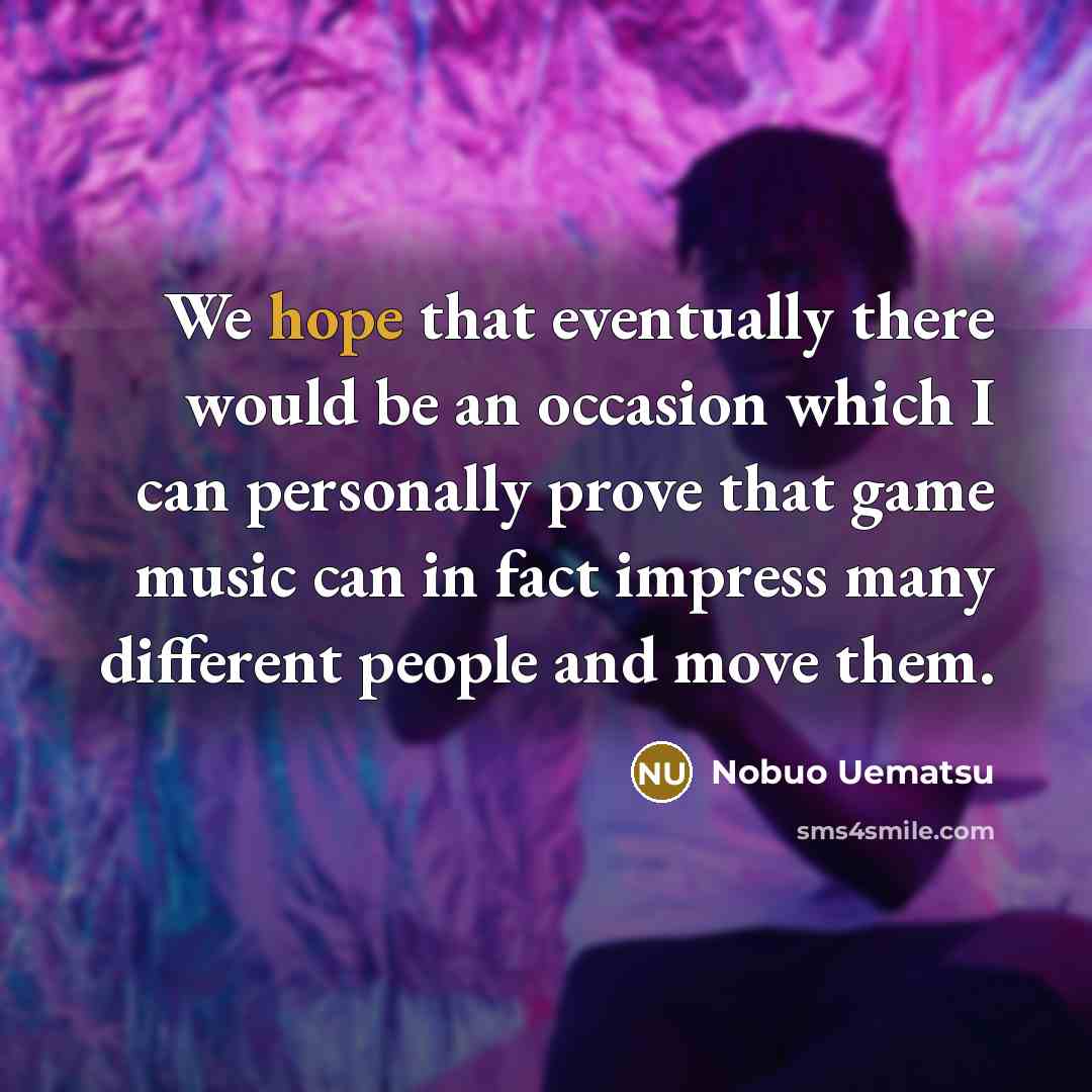 “We hope that eventually there would be an occasion which I can personally prove that game music can in fact impress many different people and move them.” quote by Nobuo Uematsu