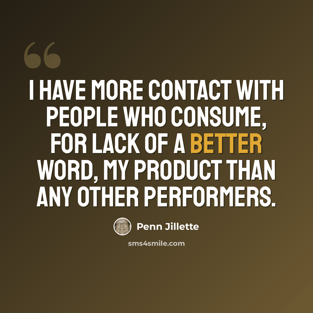 “I have more contact with people who consume, for lack of a better word, my product than any other performers.” quote by Penn Jillette