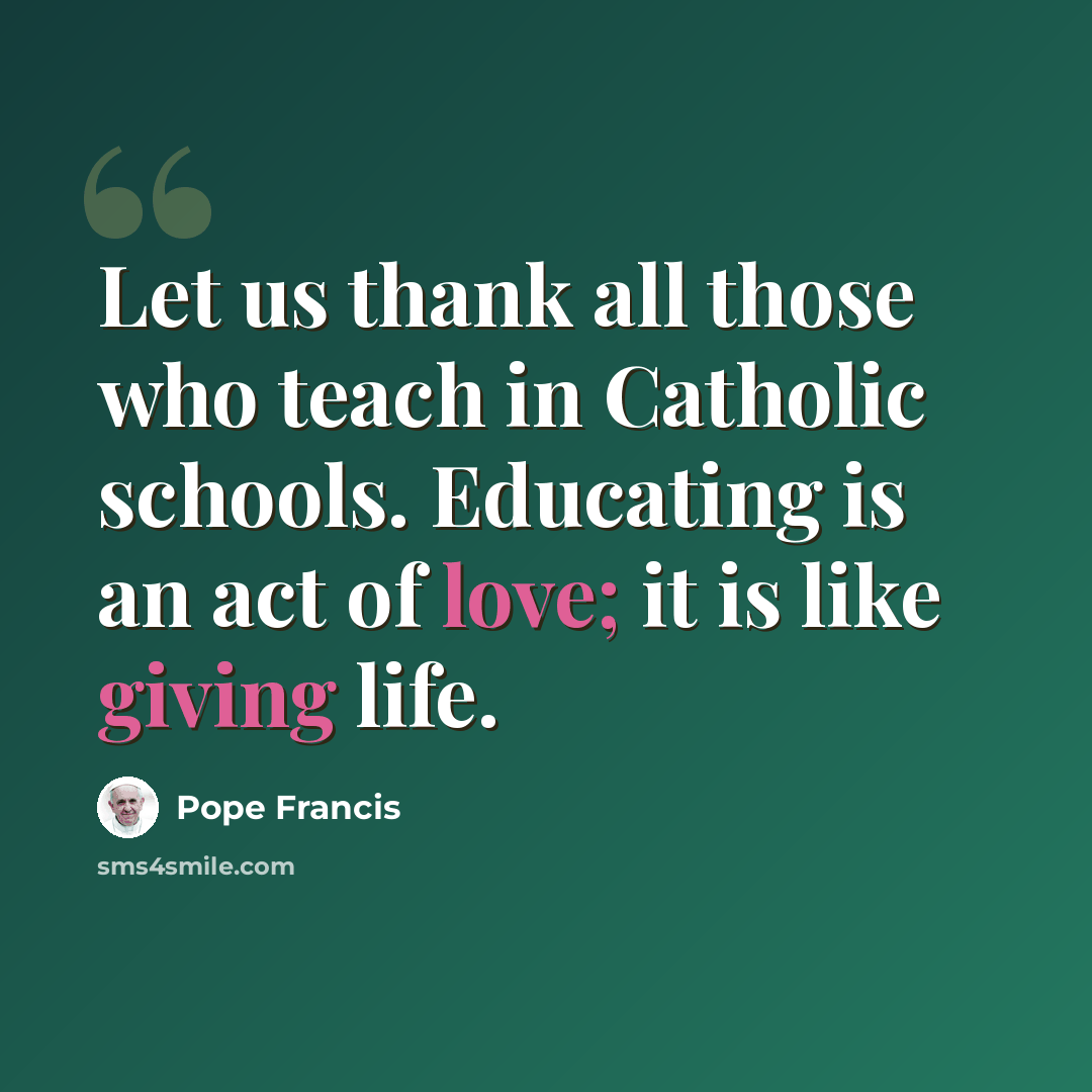 “Let us thank all those who teach in Catholic schools. Educating is an act of love; it is like giving life.” quote by Pope Francis